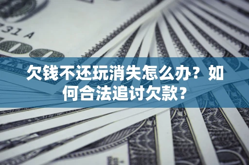 济南欠钱不还玩消失怎么办？如何合法追讨欠款？