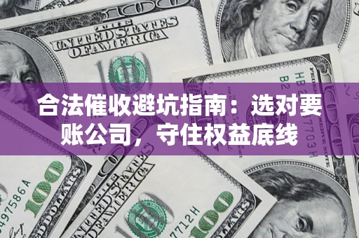 济南合法催收避坑指南：选对要账公司，守住权益底线