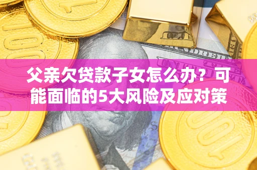 济南父亲欠贷款子女怎么办？可能面临的5大风险及应对策略