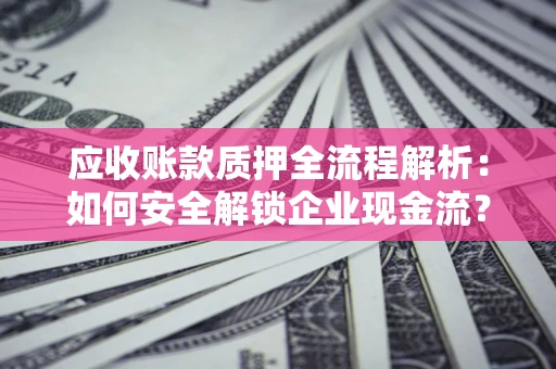 济南应收账款质押全流程解析：如何安全解锁企业现金流？