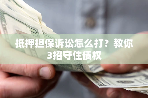 济南抵押担保诉讼怎么打？教你3招守住债权