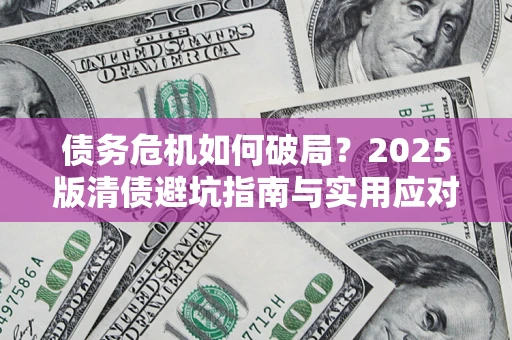 济南债务危机如何破局？2025版清债避坑指南与实用应对策略