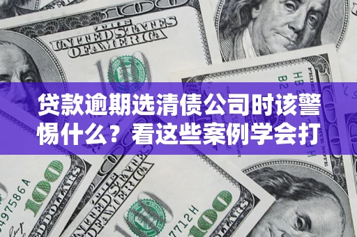 济南贷款逾期选清债公司时该警惕什么？看这些案例学会打翻身仗