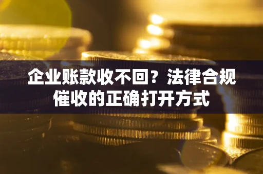 济南企业账款收不回？法律合规催收的正确打开方式