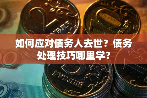 济南如何应对债务人去世？债务处理技巧哪里学？