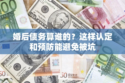 济南婚后债务算谁的？这样认定和预防能避免被坑