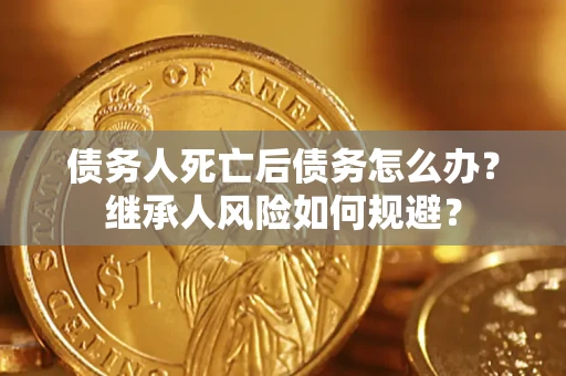 济南债务人死亡后债务怎么办？继承人风险如何规避？