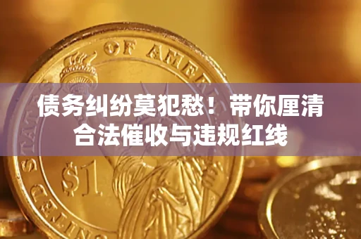 济南债务纠纷莫犯愁！带你厘清合法催收与违规红线