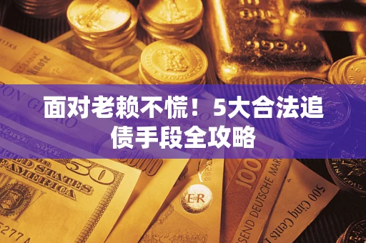 济南面对老赖不慌！5大合法追债手段全攻略