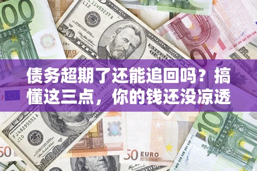 济南债务超期了还能追回吗？搞懂这三点，你的钱还没凉透