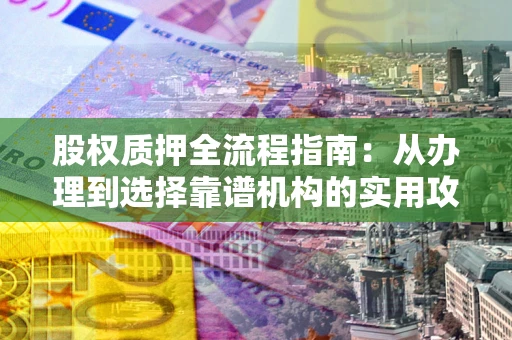 济南股权质押全流程指南：从办理到选择靠谱机构的实用攻略
