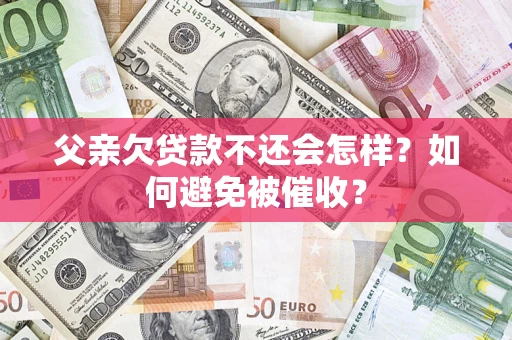 济南父亲欠贷款不还会怎样？如何避免被催收？