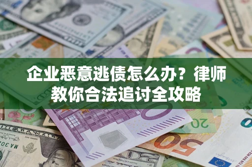 济南企业恶意逃债怎么办？律师教你合法追讨全攻略