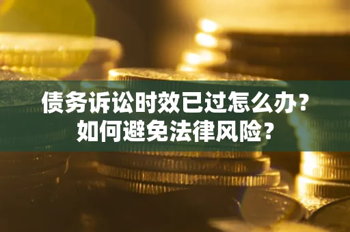 济南债务诉讼时效已过怎么办？如何避免法律风险？