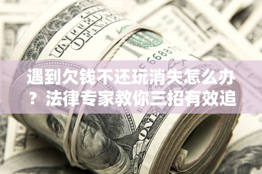 济南遇到欠钱不还玩消失怎么办？法律专家教你三招有效追债！