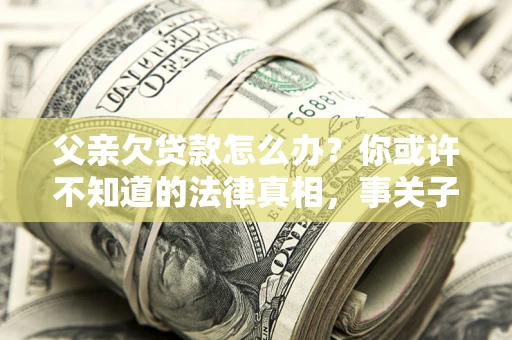济南父亲欠贷款怎么办？你或许不知道的法律真相，事关子女未来