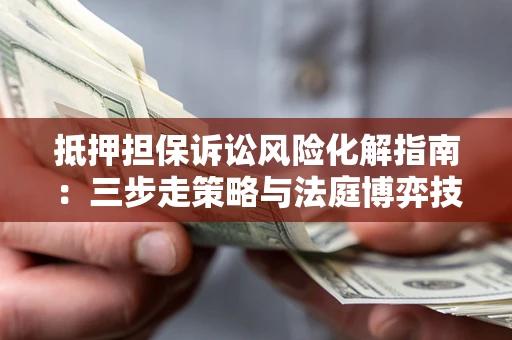 济南抵押担保诉讼风险化解指南：三步走策略与法庭博弈技巧