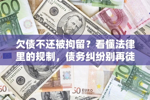 济南欠债不还被拘留？看懂法律里的规制，债务纠纷别再徒劳奔波