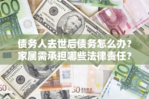 济南债务人去世后债务怎么办？家属需承担哪些法律责任？