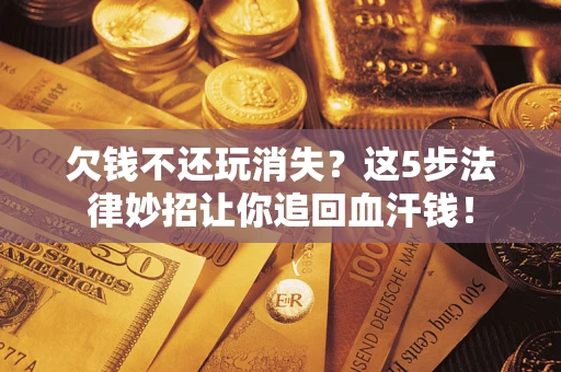 济南欠钱不还玩消失？这5步法律妙招让你追回血汗钱！