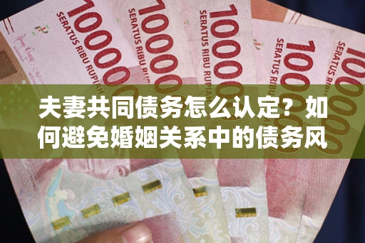 济南夫妻共同债务怎么认定？如何避免婚姻关系中的债务风险？