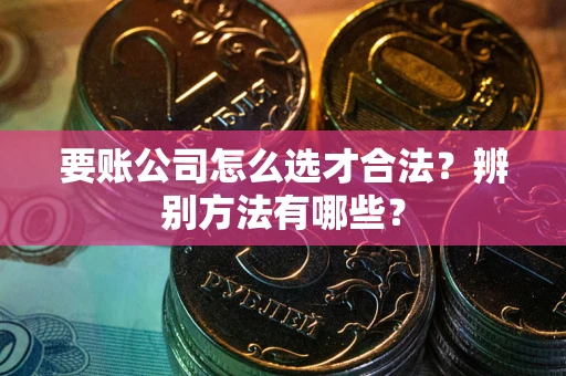 济南要账公司怎么选才合法？辨别方法有哪些？