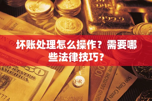 济南坏账处理怎么操作？需要哪些法律技巧？
