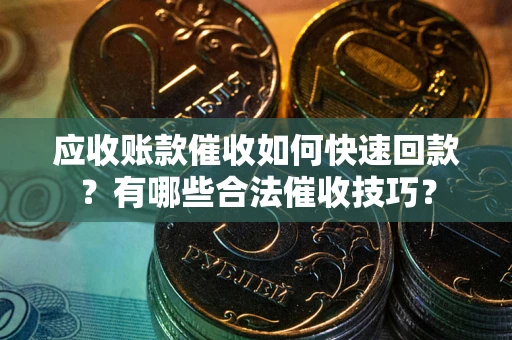 济南应收账款催收如何快速回款？有哪些合法催收技巧？