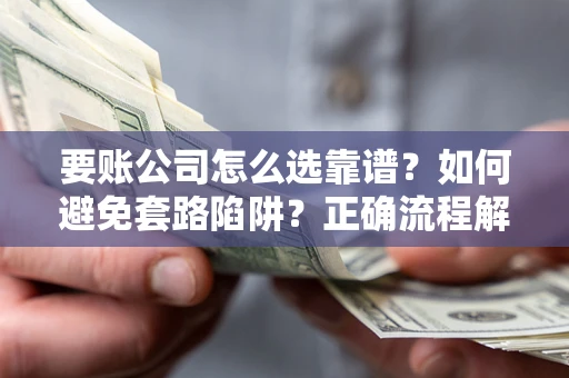 济南要账公司怎么选靠谱？如何避免套路陷阱？正确流程解析