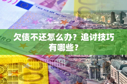 济南欠债不还怎么办？追讨技巧有哪些？