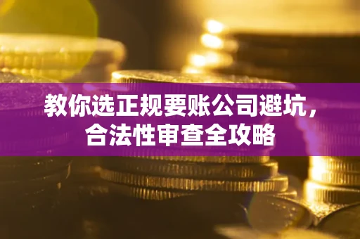 济南教你选正规要账公司避坑，合法性审查全攻略
