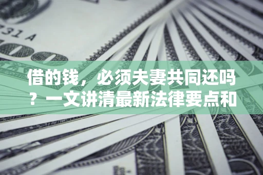 济南借的钱，必须夫妻共同还吗？一文讲清最新法律要点和避坑指南