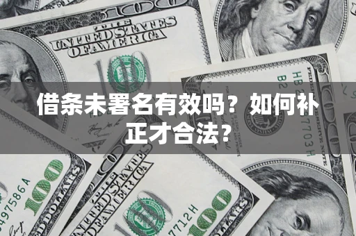 济南借条未署名有效吗？如何补正才合法？