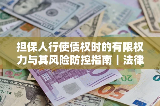 济南担保人行使债权时的有限权力与其风险防控指南｜法律实务解析