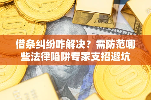 济南借条纠纷咋解决？需防范哪些法律陷阱专家支招避坑