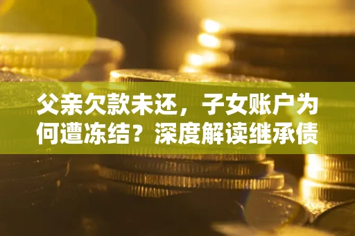 济南父亲欠款未还，子女账户为何遭冻结？深度解读继承债务迷局