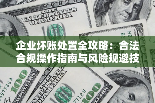 济南企业坏账处置全攻略：合法合规操作指南与风险规避技巧解析