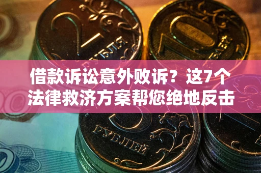 济南借款诉讼意外败诉？这7个法律救济方案帮您绝地反击！