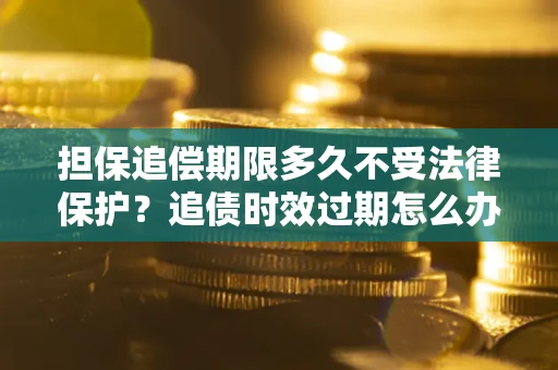 济南担保追偿期限多久不受法律保护？追债时效过期怎么办？