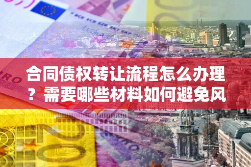 济南合同债权转让流程怎么办理？需要哪些材料如何避免风险？