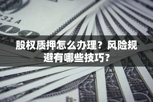 济南股权质押怎么办理？风险规避有哪些技巧？
