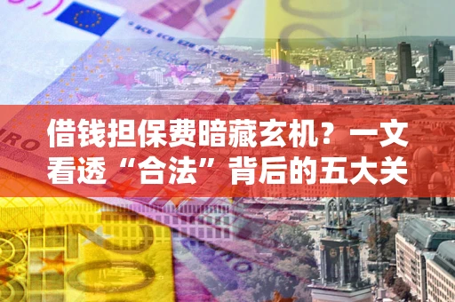 济南借钱担保费暗藏玄机？一文看透“合法”背后的五大关键陷阱