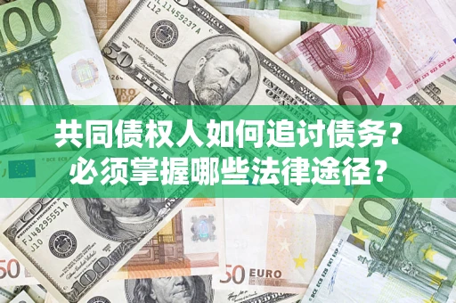 济南共同债权人如何追讨债务？必须掌握哪些法律途径？