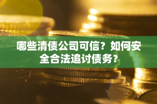 济南哪些清债公司可信？如何安全合法追讨债务？