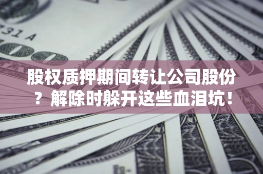济南股权质押期间转让公司股份？解除时躲开这些血泪坑！