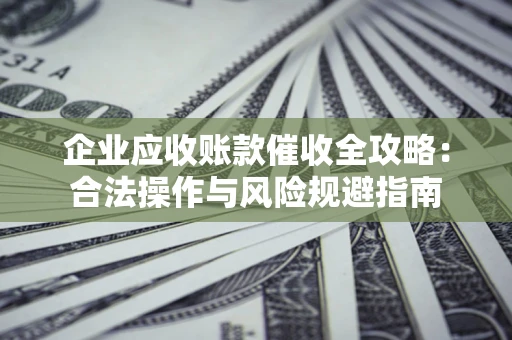 济南企业应收账款催收全攻略：合法操作与风险规避指南