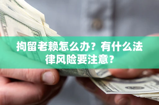 济南拘留老赖怎么办？有什么法律风险要注意？