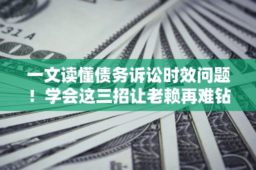 济南一文读懂债务诉讼时效问题！学会这三招让老赖再难钻空子
