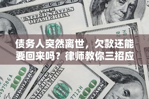 济南债务人突然离世，欠款还能要回来吗？律师教你三招应对