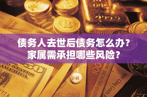 济南债务人去世后债务怎么办？家属需承担哪些风险？